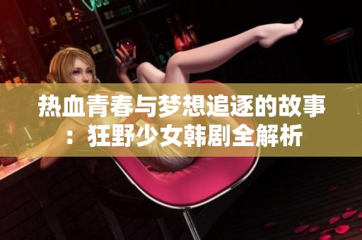 热血青春与梦想追逐的故事：狂野少女韩剧全解析