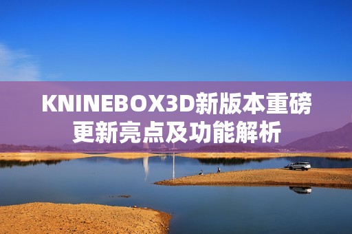 KNINEBOX3D新版本重磅更新亮点及功能解析