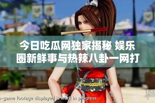 今日吃瓜网独家揭秘 娱乐圈新鲜事与热辣八卦一网打尽