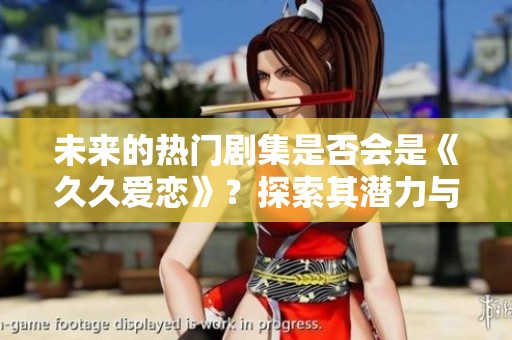 未来的热门剧集是否会是《久久爱恋》？探索其潜力与魅力！