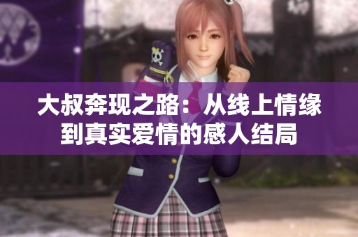 大叔奔现之路：从线上情缘到真实爱情的感人结局