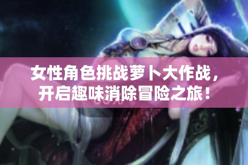 女性角色挑战萝卜大作战，开启趣味消除冒险之旅！
