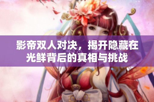 影帝双人对决，揭开隐藏在光鲜背后的真相与挑战