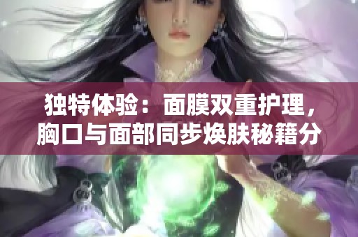 独特体验：面膜双重护理，胸口与面部同步焕肤秘籍分享