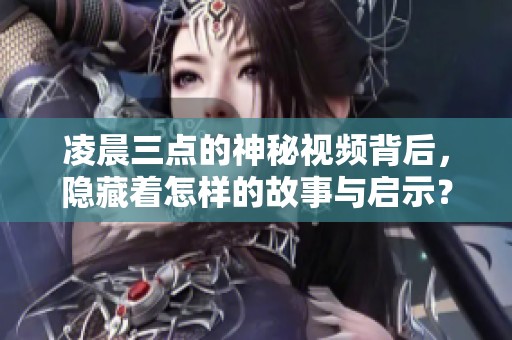 凌晨三点的神秘视频背后，隐藏着怎样的故事与启示？