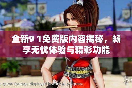 全新9 1免费版内容揭秘，畅享无忧体验与精彩功能