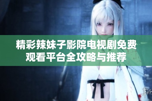精彩辣妹子影院电视剧免费观看平台全攻略与推荐