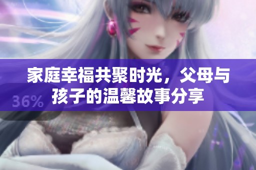 家庭幸福共聚时光，父母与孩子的温馨故事分享