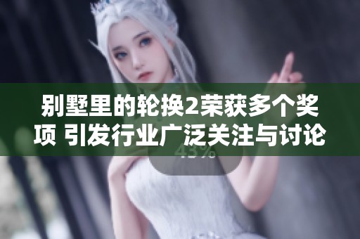 别墅里的轮换2荣获多个奖项 引发行业广泛关注与讨论