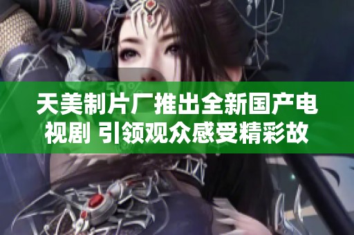 天美制片厂推出全新国产电视剧 引领观众感受精彩故事