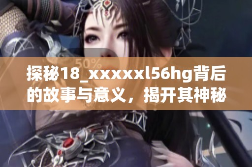 探秘18_xxxxxl56hg背后的故事与意义，揭开其神秘面纱