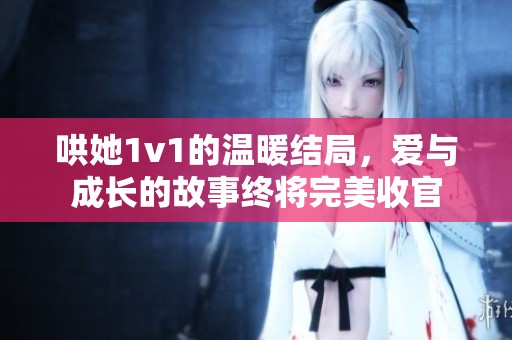 哄她1v1的温暖结局，爱与成长的故事终将完美收官