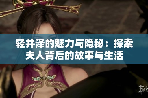 轻井泽的魅力与隐秘：探索夫人背后的故事与生活