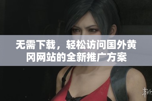 无需下载，轻松访问国外黄冈网站的全新推广方案