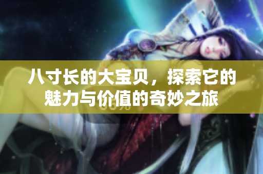 八寸长的大宝贝，探索它的魅力与价值的奇妙之旅