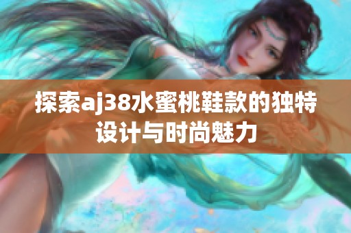 探索aj38水蜜桃鞋款的独特设计与时尚魅力