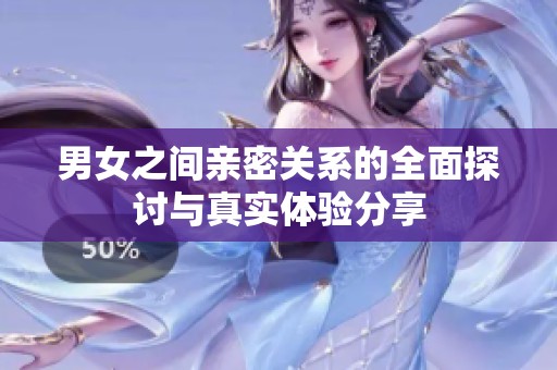 男女之间亲密关系的全面探讨与真实体验分享