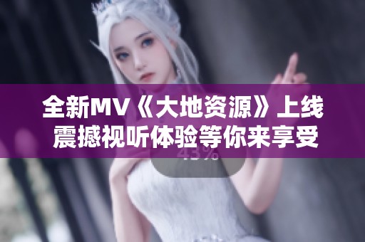 全新MV《大地资源》上线 震撼视听体验等你来享受