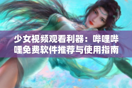 少女视频观看利器：哔哩哔哩免费软件推荐与使用指南