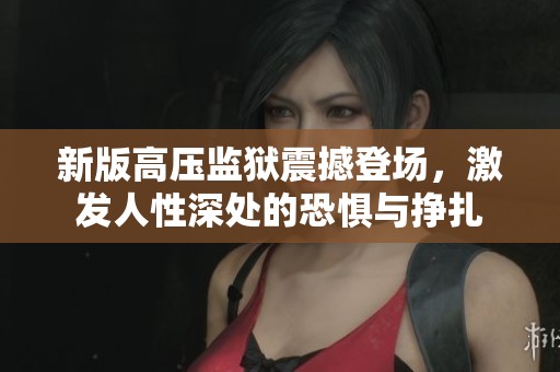 新版高压监狱震撼登场，激发人性深处的恐惧与挣扎