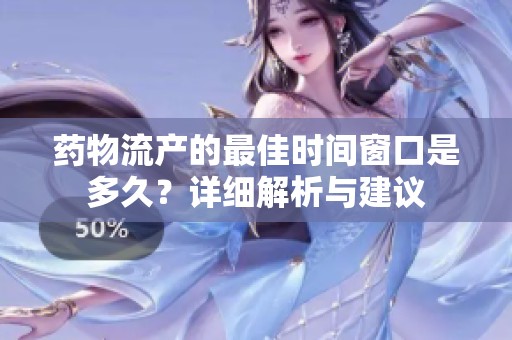 药物流产的最佳时间窗口是多久？详细解析与建议