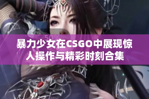 暴力少女在CSGO中展现惊人操作与精彩时刻合集