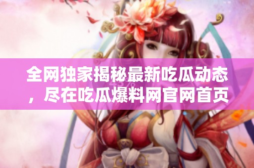 全网独家揭秘最新吃瓜动态，尽在吃瓜爆料网官网首页