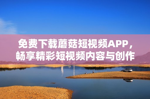 免费下载蘑菇短视频APP，畅享精彩短视频内容与创作乐趣