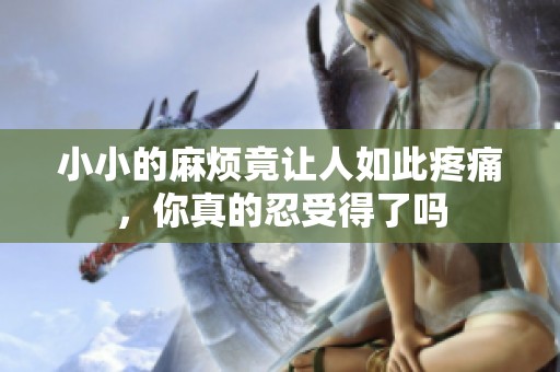 小小的麻烦竟让人如此疼痛，你真的忍受得了吗