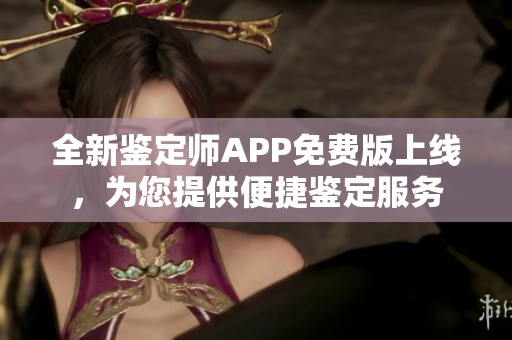 全新鉴定师APP免费版上线，为您提供便捷鉴定服务