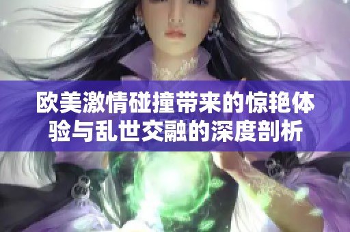 欧美激情碰撞带来的惊艳体验与乱世交融的深度剖析