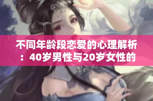 不同年龄段恋爱的心理解析：40岁男性与20岁女性的关系探讨
