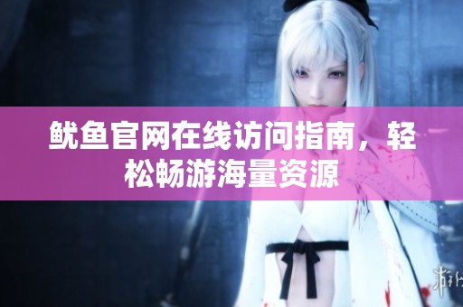 鱿鱼官网在线访问指南，轻松畅游海量资源
