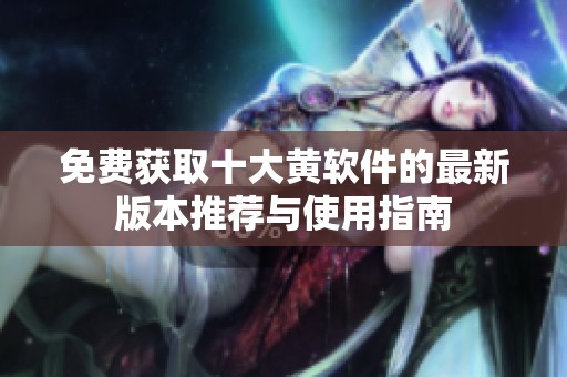 免费获取十大黄软件的最新版本推荐与使用指南