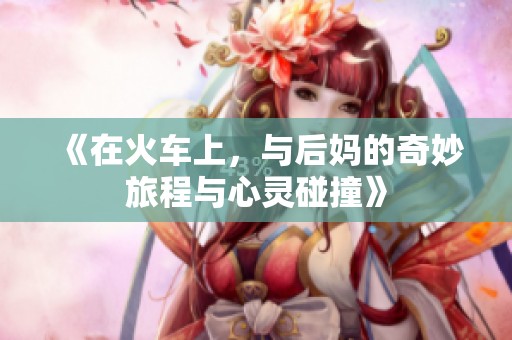 《在火车上，与后妈的奇妙旅程与心灵碰撞》