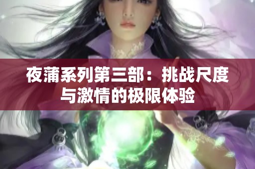 夜蒲系列第三部：挑战尺度与激情的极限体验