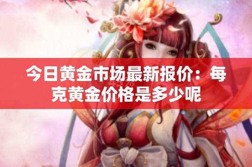 今日黄金市场最新报价：每克黄金价格是多少呢