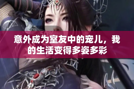 意外成为室友中的宠儿，我的生活变得多姿多彩