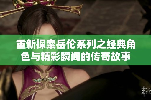 重新探索岳伦系列之经典角色与精彩瞬间的传奇故事