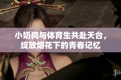 小奶狗与体育生共赴天台，绽放烟花下的青春记忆