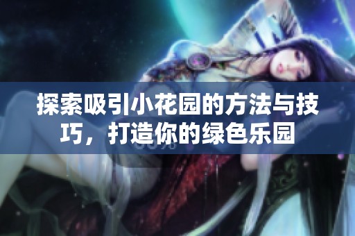 探索吸引小花园的方法与技巧，打造你的绿色乐园