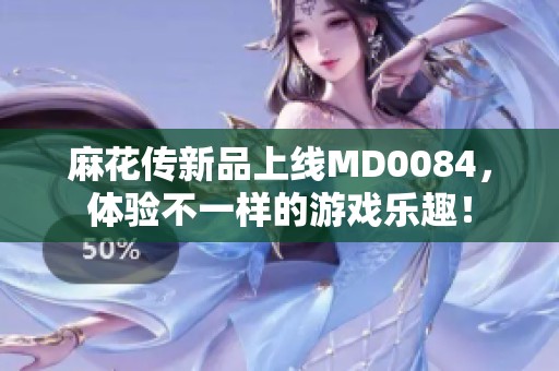 麻花传新品上线MD0084，体验不一样的游戏乐趣！