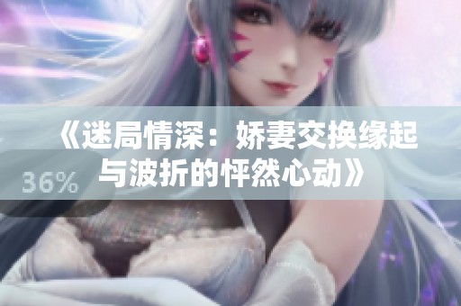《迷局情深：娇妻交换缘起与波折的怦然心动》