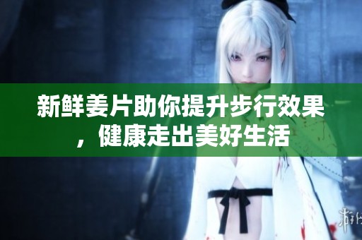 新鲜姜片助你提升步行效果，健康走出美好生活