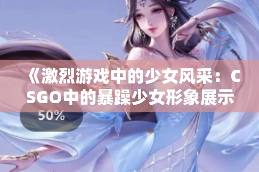 《激烈游戏中的少女风采：CSGO中的暴躁少女形象展示》