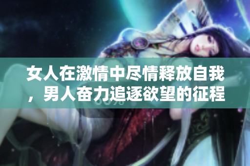 女人在激情中尽情释放自我，男人奋力追逐欲望的征程
