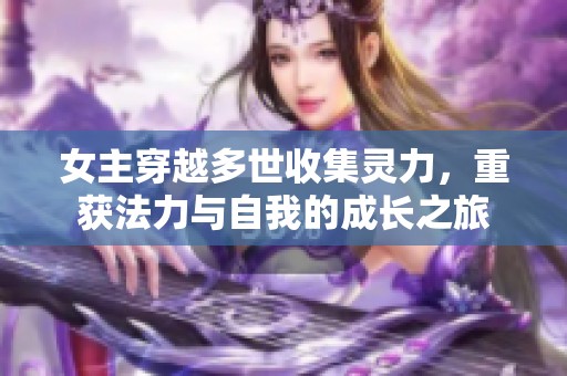 女主穿越多世收集灵力，重获法力与自我的成长之旅