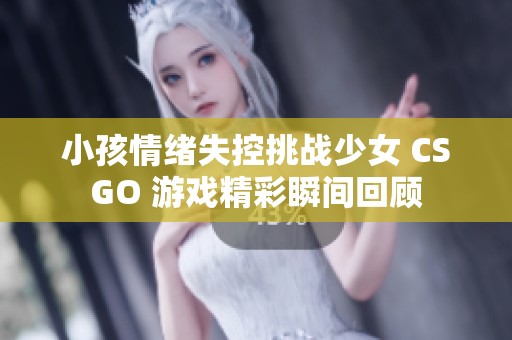 小孩情绪失控挑战少女 CSGO 游戏精彩瞬间回顾