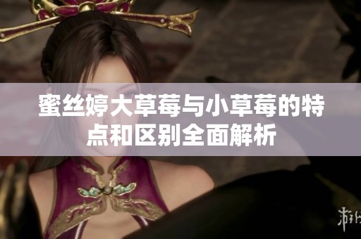 蜜丝婷大草莓与小草莓的特点和区别全面解析