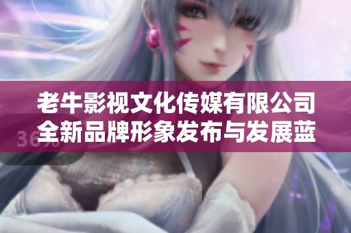 老牛影视文化传媒有限公司全新品牌形象发布与发展蓝图解读